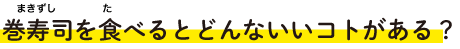 巻寿司を食べるとどんないいコトがある？